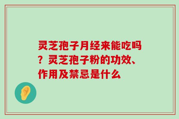 灵芝孢子来能吃吗？灵芝孢子粉的功效、作用及禁忌是什么