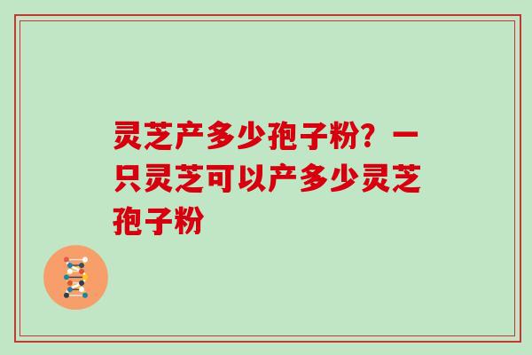 灵芝产多少孢子粉？一只灵芝可以产多少灵芝孢子粉