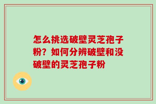 怎么挑选破壁灵芝孢子粉？如何分辨破壁和没破壁的灵芝孢子粉