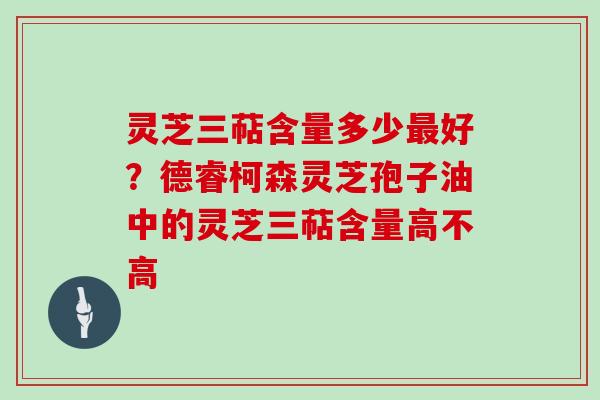 灵芝三萜含量多少好？德睿柯森灵芝孢子油中的灵芝三萜含量高不高