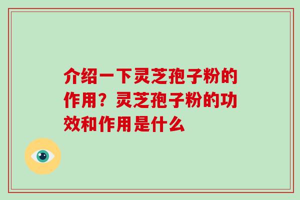 介绍一下灵芝孢子粉的作用？灵芝孢子粉的功效和作用是什么