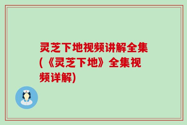 灵芝下地视频讲解全集(《灵芝下地》全集视频详解)