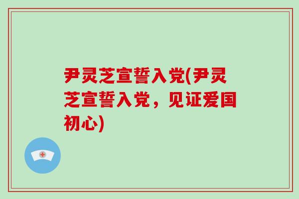 尹灵芝宣誓入党(尹灵芝宣誓入党，见证爱国初心)