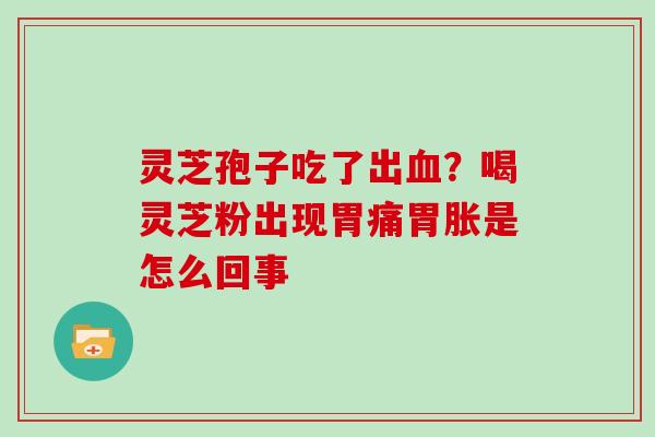 灵芝孢子吃了出？喝灵芝粉出现胃痛胃胀是怎么回事