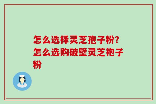 怎么选择灵芝孢子粉？怎么选购破壁灵芝袍子粉