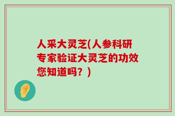 人采大灵芝(人参科研专家验证大灵芝的功效您知道吗？)