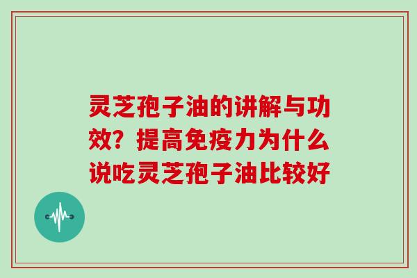 灵芝孢子油的讲解与功效？提高免疫力为什么说吃灵芝孢子油比较好