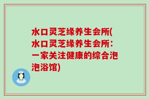 水口灵芝缘养生会所(水口灵芝缘养生会所：一家关注健康的综合泡泡浴馆)