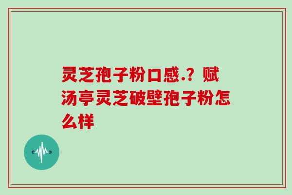 灵芝孢子粉口感.？赋汤亭灵芝破壁孢子粉怎么样