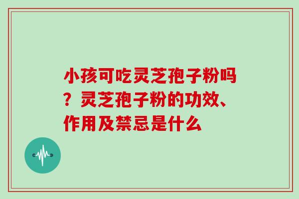 小孩可吃灵芝孢子粉吗？灵芝孢子粉的功效、作用及禁忌是什么