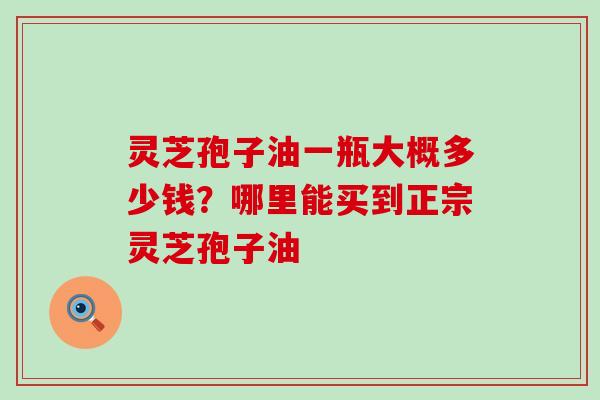 灵芝孢子油一瓶大概多少钱？哪里能买到正宗灵芝孢子油