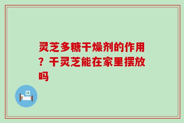 灵芝多糖干燥剂的作用？干灵芝能在家里摆放吗