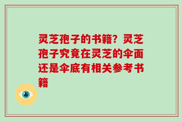 灵芝孢子的书籍？灵芝孢子究竟在灵芝的伞面还是伞底有相关参考书籍