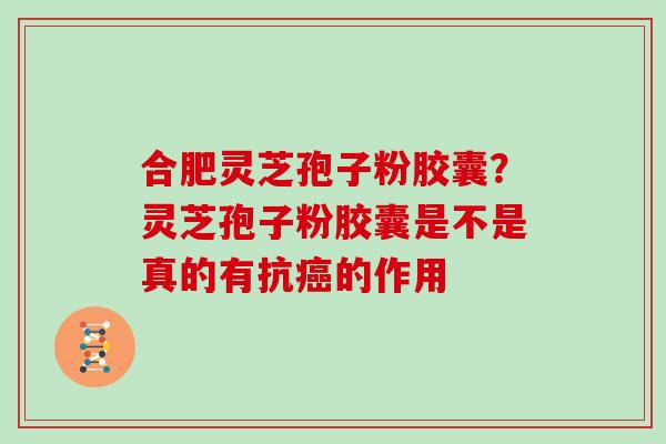 合肥灵芝孢子粉胶囊？灵芝孢子粉胶囊是不是真的有抗的作用