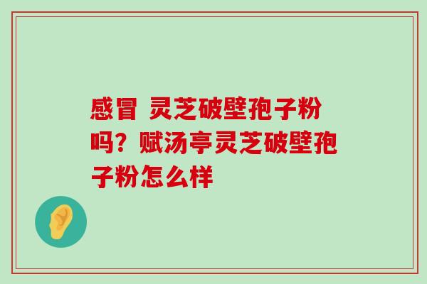  灵芝破壁孢子粉吗？赋汤亭灵芝破壁孢子粉怎么样