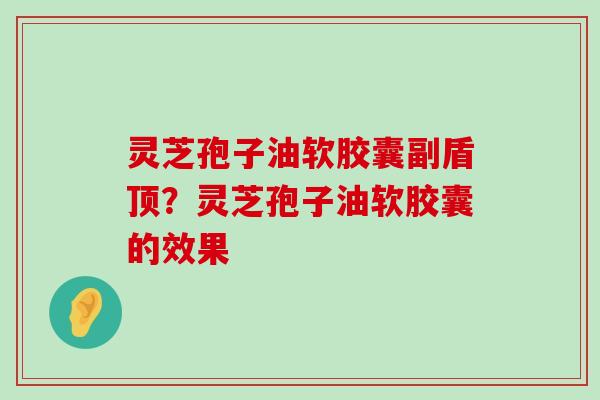 灵芝孢子油软胶囊副盾顶？灵芝孢子油软胶囊的效果