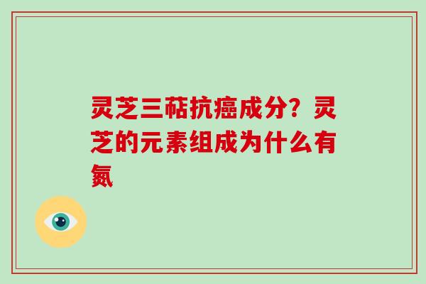 灵芝三萜抗成分？灵芝的元素组成为什么有氮