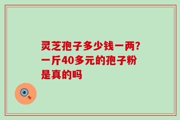 灵芝孢子多少钱一两？一斤40多元的孢子粉是真的吗