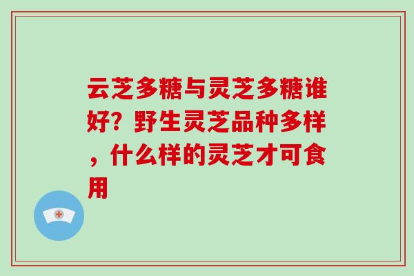 云芝多糖与灵芝多糖谁好？野生灵芝品种多样，什么样的灵芝才可食用