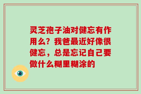 灵芝孢子油对健忘有作用么？我爸近好像很健忘，总是忘记自己要做什么糊里糊涂的