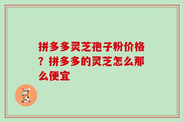 拼多多灵芝孢子粉价格？拼多多的灵芝怎么那么便宜