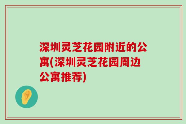 深圳灵芝花园附近的公寓(深圳灵芝花园周边公寓推荐)