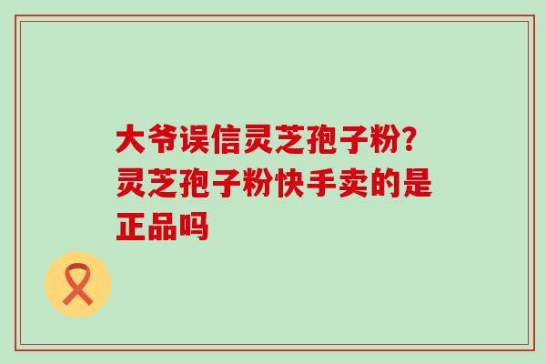 大爷误信灵芝孢子粉？灵芝孢子粉快手卖的是正品吗