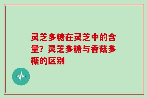 灵芝多糖在灵芝中的含量？灵芝多糖与香菇多糖的区别