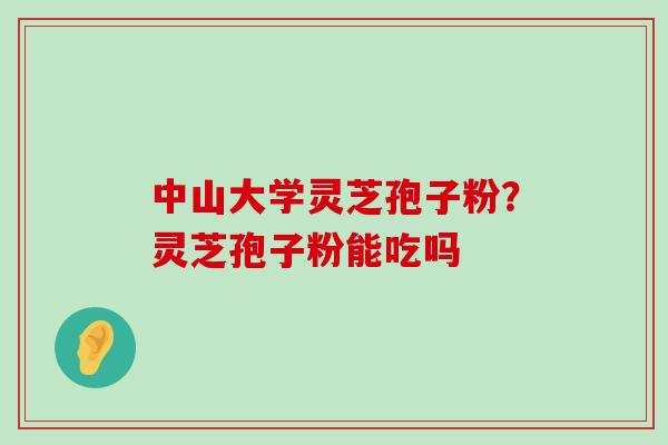 中山大学灵芝孢子粉？灵芝孢子粉能吃吗