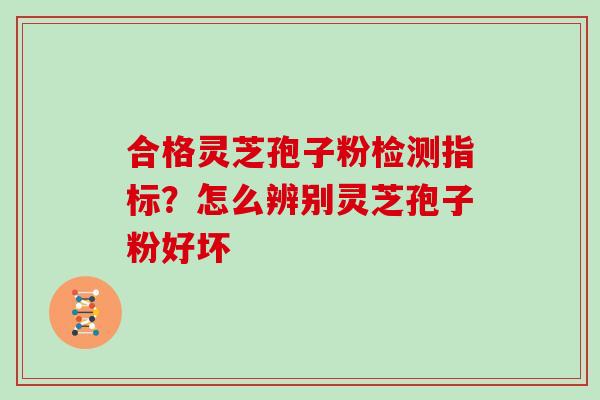 合格灵芝孢子粉检测指标？怎么辨别灵芝孢子粉好坏