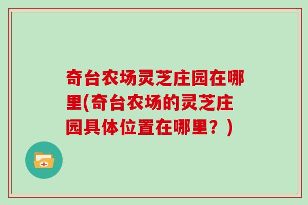 奇台农场灵芝庄园在哪里(奇台农场的灵芝庄园具体位置在哪里？)