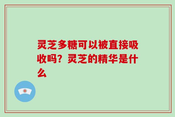 灵芝多糖可以被直接吸收吗？灵芝的精华是什么