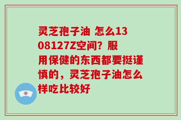 灵芝孢子油 怎么1308127Z空间？服用保健的东西都要挺谨慎的，灵芝孢子油怎么样吃比较好