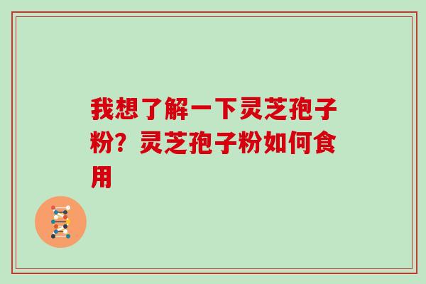 我想了解一下灵芝孢子粉？灵芝孢子粉如何食用