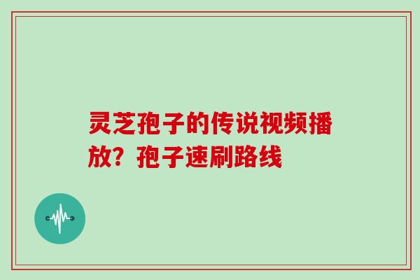 灵芝孢子的传说视频播放？孢子速刷路线