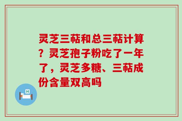 灵芝三萜和总三萜计算？灵芝孢子粉吃了一年了，灵芝多糖、三萜成份含量双高吗