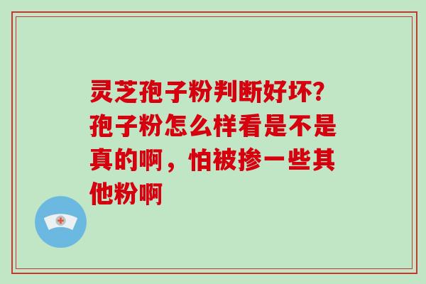 灵芝孢子粉判断好坏？孢子粉怎么样看是不是真的啊，怕被掺一些其他粉啊