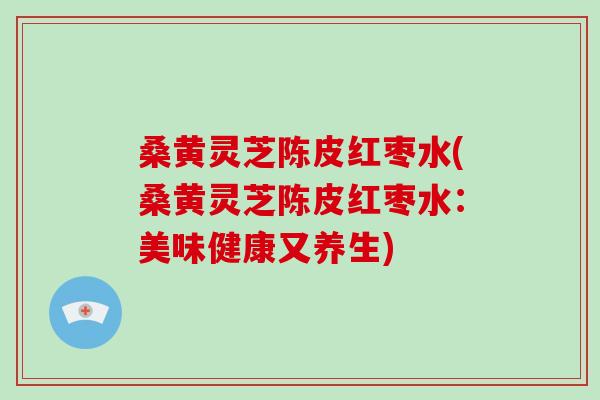 桑黄灵芝陈皮红枣水(桑黄灵芝陈皮红枣水：美味健康又养生)