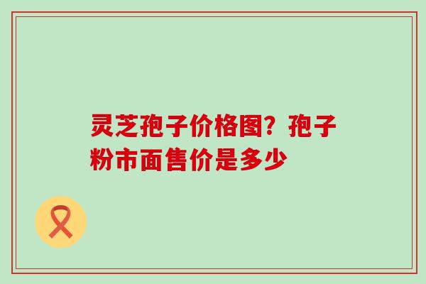 灵芝孢子价格图？孢子粉市面售价是多少