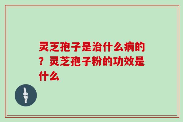 灵芝孢子是什么的？灵芝孢子粉的功效是什么