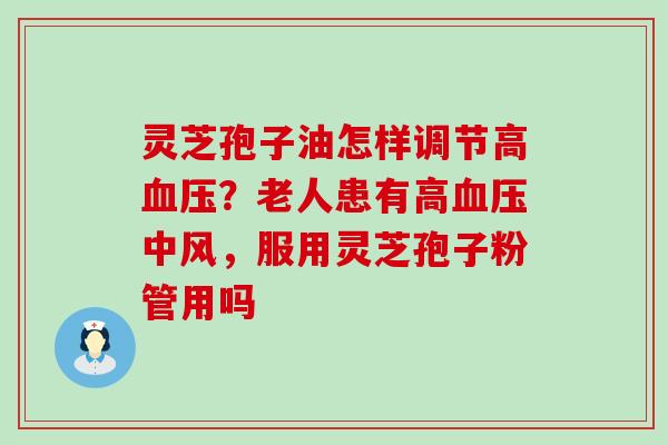 灵芝孢子油怎样调节高？老人患有高中风，服用灵芝孢子粉管用吗