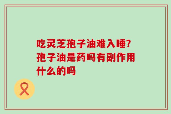 吃灵芝孢子油难入睡？孢子油是药吗有副作用什么的吗