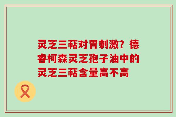 灵芝三萜对胃刺激？德睿柯森灵芝孢子油中的灵芝三萜含量高不高