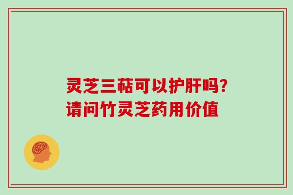 灵芝三萜可以吗？请问竹灵芝药用价值