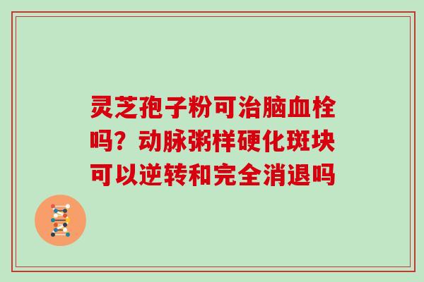 灵芝孢子粉可脑吗？可以逆转和完全消退吗