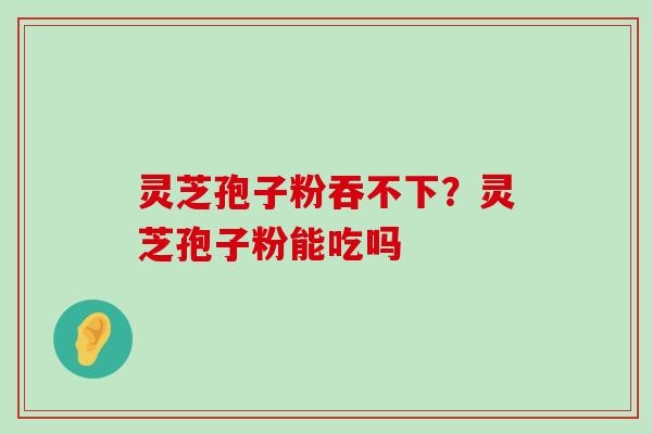 灵芝孢子粉吞不下？灵芝孢子粉能吃吗