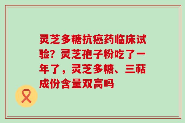 灵芝多糖抗药临床试验？灵芝孢子粉吃了一年了，灵芝多糖、三萜成份含量双高吗