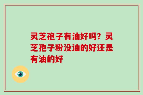 灵芝孢子有油好吗？灵芝孢子粉没油的好还是有油的好