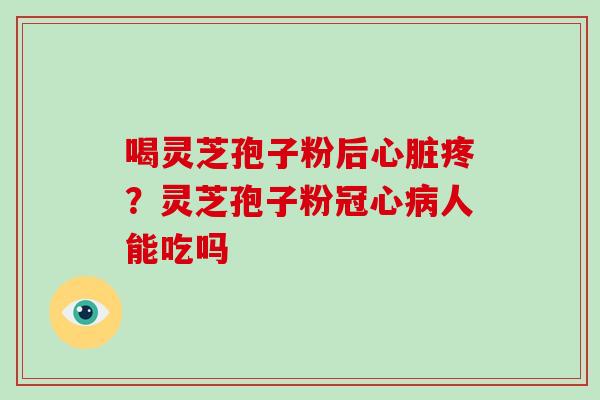 喝灵芝孢子粉后疼？灵芝孢子粉人能吃吗