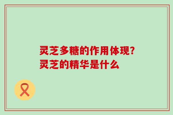 灵芝多糖的作用体现？灵芝的精华是什么